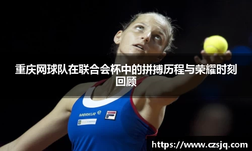 重庆网球队在联合会杯中的拼搏历程与荣耀时刻回顾